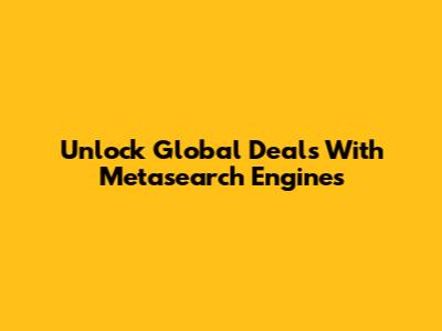Unlock Global Deals With Metasearch Engines