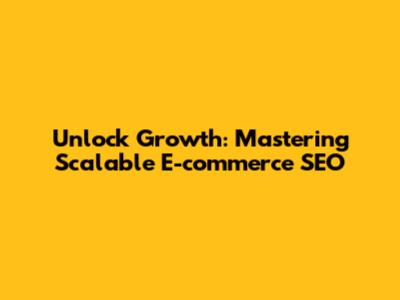 Unlock Growth: Mastering Scalable E-commerce SEO