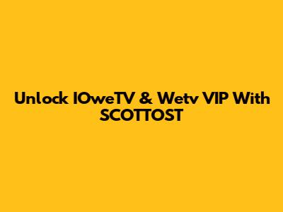 Unlock IOweTV & Wetv VIP With SCOTTOST