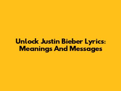 Unlock Justin Bieber Lyrics: Meanings And Messages