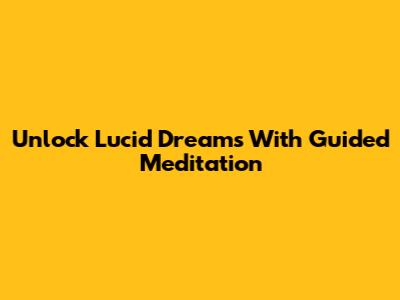Unlock Lucid Dreams With Guided Meditation