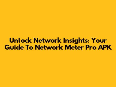 Unlock Network Insights: Your Guide To Network Meter Pro APK