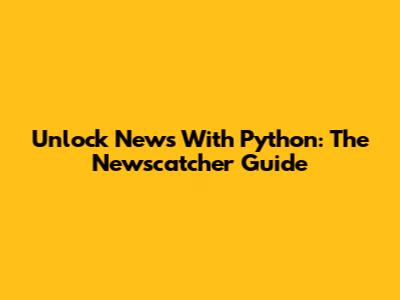 Unlock News With Python: The Newscatcher Guide