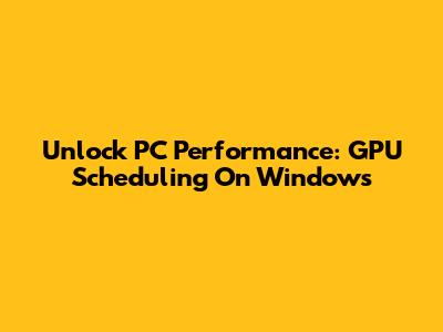 Unlock PC Performance: GPU Scheduling On Windows
