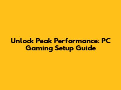 Unlock Peak Performance: PC Gaming Setup Guide