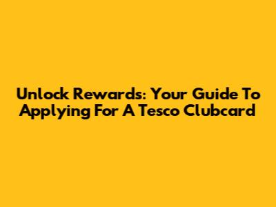 Unlock Rewards: Your Guide To Applying For A Tesco Clubcard