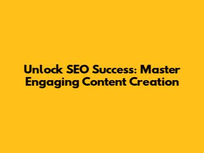 Unlock SEO Success: Master Engaging Content Creation