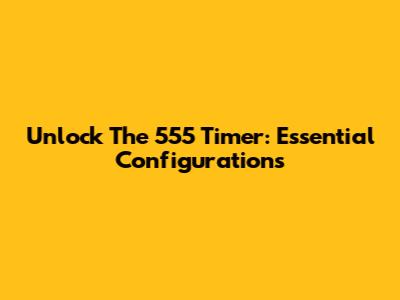 Unlock The 555 Timer: Essential Configurations