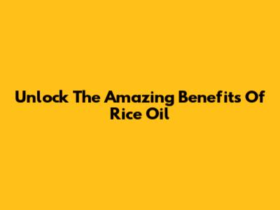 Unlock The Amazing Benefits Of Rice Oil