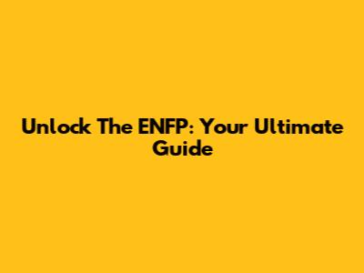 Unlock The ENFP: Your Ultimate Guide