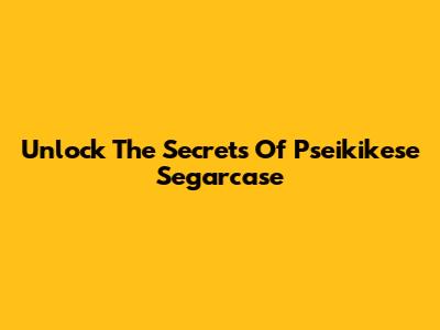 Unlock The Secrets Of Pseikikese Segarcase