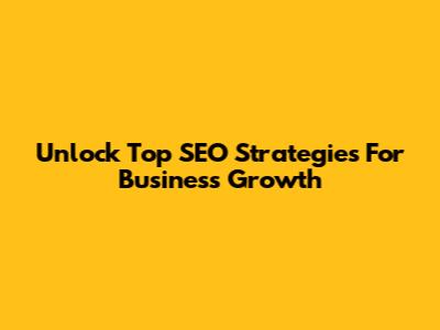 Unlock Top SEO Strategies For Business Growth
