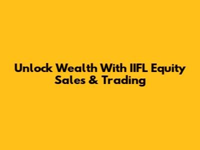 Unlock Wealth With IIFL Equity Sales & Trading