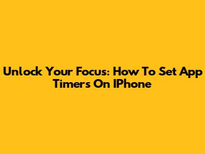 Unlock Your Focus: How To Set App Timers On IPhone