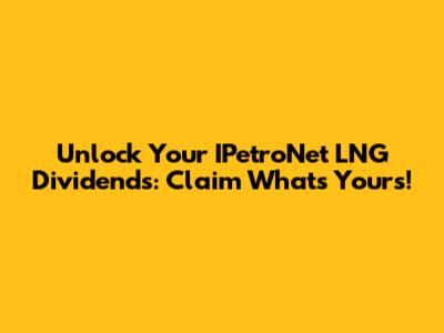 Unlock Your IPetroNet LNG Dividends: Claim What's Yours!
