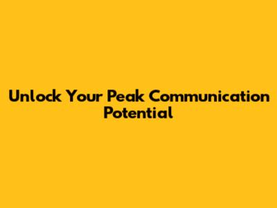 Unlock Your Peak Communication Potential