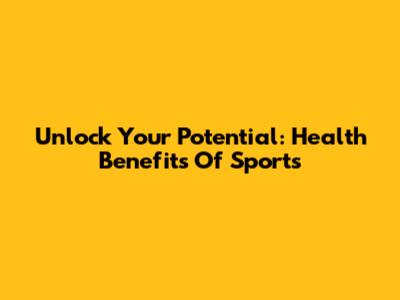 Unlock Your Potential: Health Benefits Of Sports