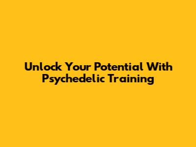 Unlock Your Potential With Psychedelic Training