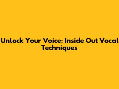 Unlock Your Voice: Inside Out Vocal Techniques