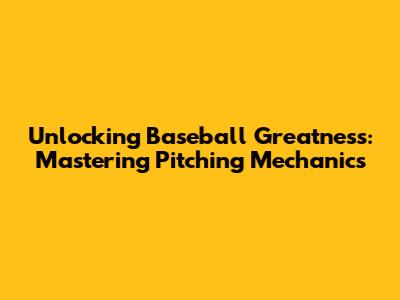 Unlocking Baseball Greatness: Mastering Pitching Mechanics