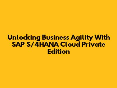 Unlocking Business Agility With SAP S/4HANA Cloud Private Edition