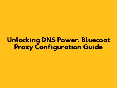 Unlocking DNS Power: Bluecoat Proxy Configuration Guide