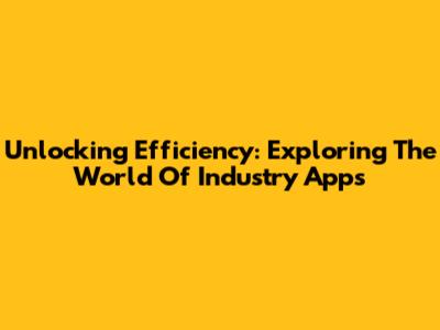 Unlocking Efficiency: Exploring The World Of Industry Apps