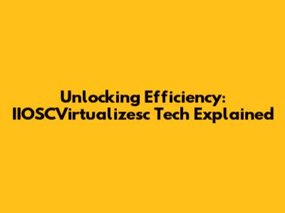 Unlocking Efficiency: IIOSCVirtualizesc Tech Explained