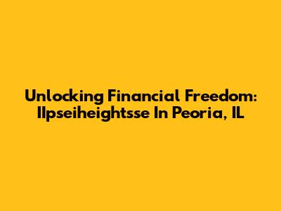 Unlocking Financial Freedom: IIpseiheightsse In Peoria, IL