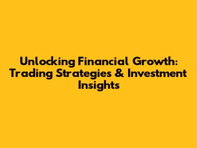 Unlocking Financial Growth: Trading Strategies & Investment Insights