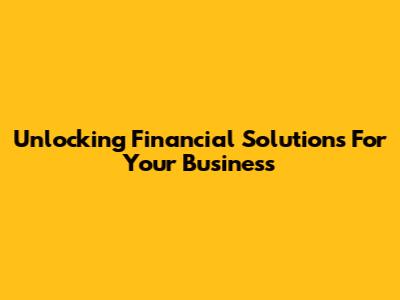 Unlocking Financial Solutions For Your Business