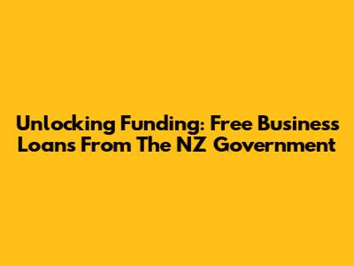Unlocking Funding: Free Business Loans From The NZ Government