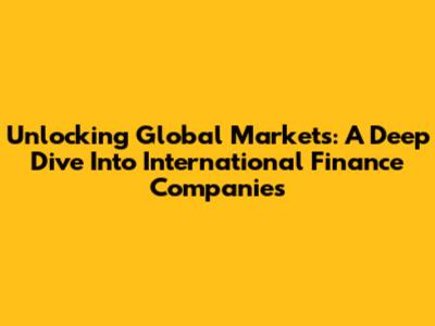 Unlocking Global Markets: A Deep Dive Into International Finance Companies