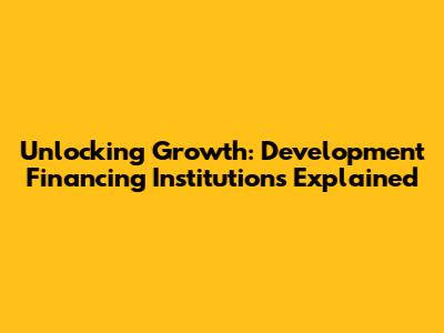 Unlocking Growth: Development Financing Institutions Explained