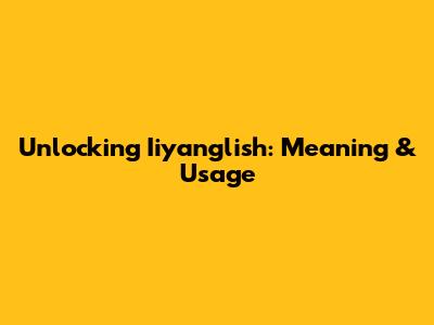 Unlocking Iiyanglish: Meaning & Usage