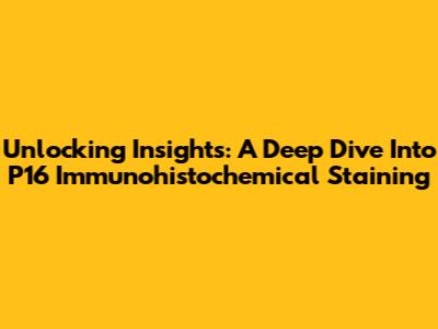 Unlocking Insights: A Deep Dive Into P16 Immunohistochemical Staining
