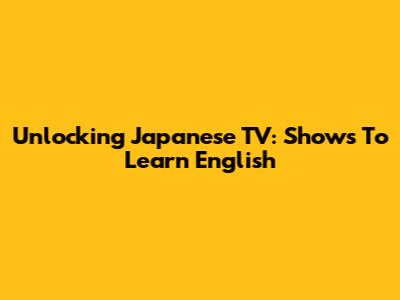 Unlocking Japanese TV: Shows To Learn English