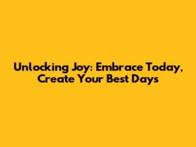 Unlocking Joy: Embrace Today, Create Your Best Days