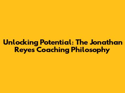 Unlocking Potential: The Jonathan Reyes Coaching Philosophy