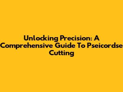 Unlocking Precision: A Comprehensive Guide To Pseicordse Cutting