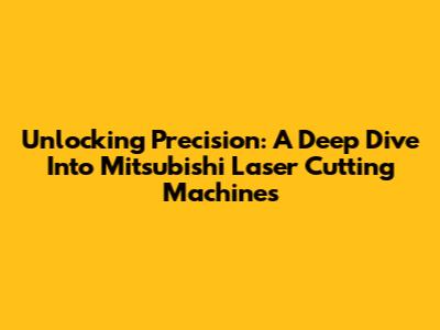 Unlocking Precision: A Deep Dive Into Mitsubishi Laser Cutting Machines