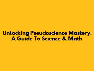 Unlocking Pseudoscience Mastery: A Guide To Science & Math