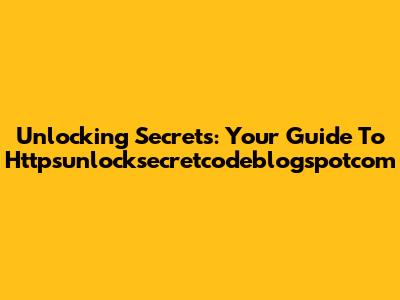 Unlocking Secrets: Your Guide To Httpsunlocksecretcodeblogspotcom
