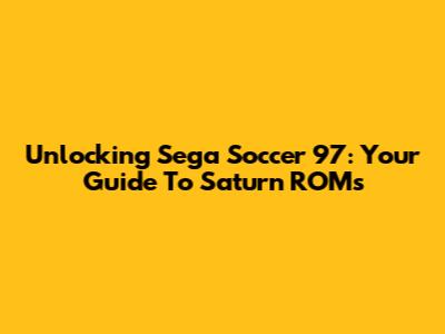 Unlocking Sega Soccer 97: Your Guide To Saturn ROMs