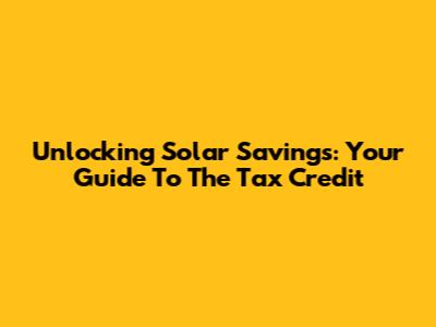 Unlocking Solar Savings: Your Guide To The Tax Credit