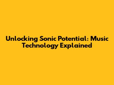 Unlocking Sonic Potential: Music Technology Explained
