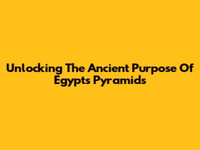 Unlocking The Ancient Purpose Of Egypt's Pyramids