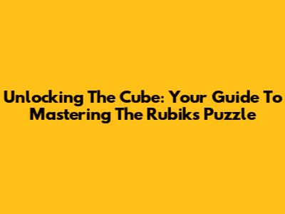 Unlocking The Cube: Your Guide To Mastering The Rubik's Puzzle