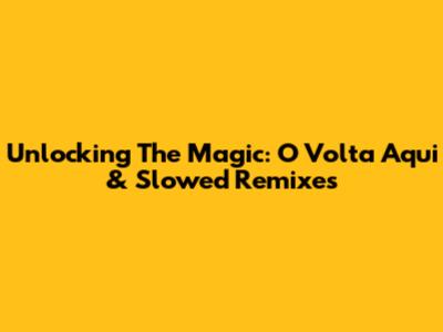 Unlocking The Magic: 'O Volta Aqui' & Slowed Remixes