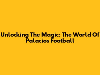 Unlocking The Magic: The World Of Palacios Football